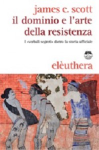 James C. Scott, Il dominio e l’arte della resistenza. I “verbali segreti” dietro la storia ufficiale, Elèuthera, Milano, 2012 (Prima ed. 2006), 302 pagine, € 15,00